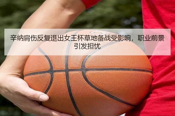 辛纳肩伤反复退出女王杯草地备战受影响，职业前景引发担忧